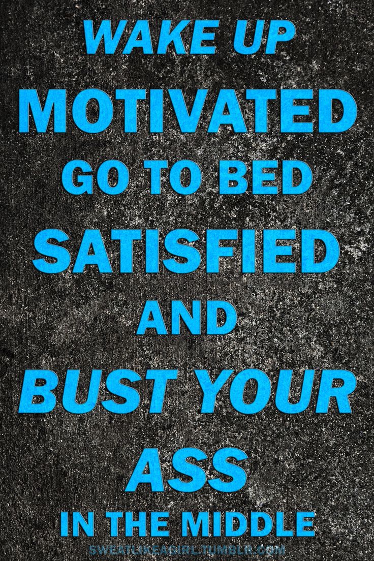 Wake up motivated go to bed satisfied and bust your ass in the middle